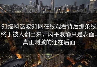 91爆料这波91网在线观看背后那条线终于被人翻出来，风平浪静只是表面，真正刺激的还在后面