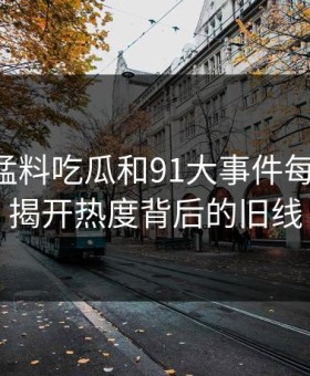 91爆料猛料吃瓜和91大事件每日大赛：揭开热度背后的旧线