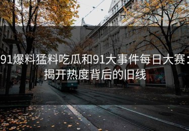 91爆料猛料吃瓜和91大事件每日大赛：揭开热度背后的旧线