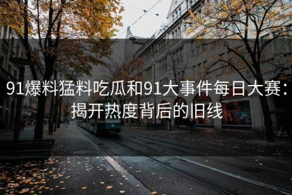 91爆料猛料吃瓜和91大事件每日大赛：揭开热度背后的旧线