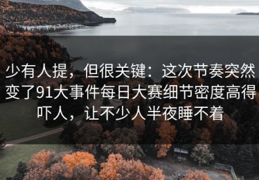 少有人提，但很关键：这次节奏突然变了91大事件每日大赛细节密度高得吓人，让不少人半夜睡不着