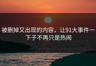 被删掉又出现的内容，让91大事件一下子不再只是热闹