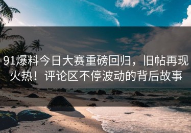 91爆料今日大赛重磅回归，旧帖再现火热！评论区不停波动的背后故事