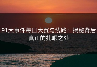 91大事件每日大赛与线路：揭秘背后真正的扎眼之处