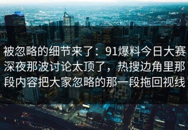 被忽略的细节来了：91爆料今日大赛深夜那波讨论太顶了，热搜边角里那段内容把大家忽略的那一段拖回视线