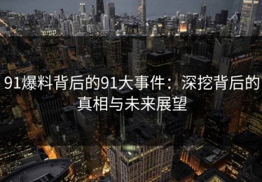 91爆料背后的91大事件：深挖背后的真相与未来展望
