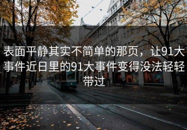 表面平静其实不简单的那页，让91大事件近日里的91大事件变得没法轻轻带过