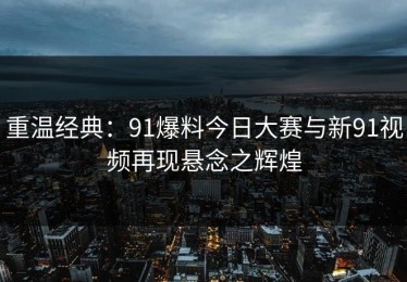 重温经典：91爆料今日大赛与新91视频再现悬念之辉煌