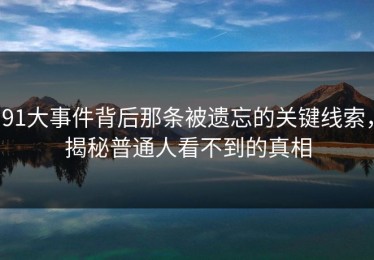 91大事件背后那条被遗忘的关键线索，揭秘普通人看不到的真相