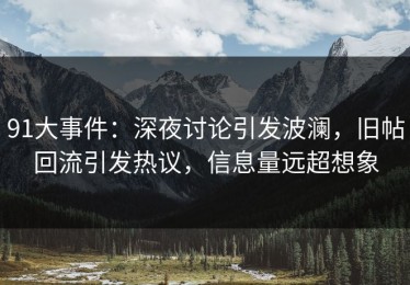 91大事件：深夜讨论引发波澜，旧帖回流引发热议，信息量远超想象