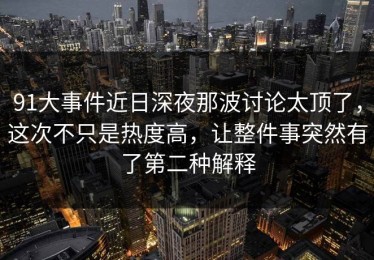 91大事件近日深夜那波讨论太顶了，这次不只是热度高，让整件事突然有了第二种解释