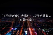 91视频这波91大事件：从开始就有人在带节奏？
