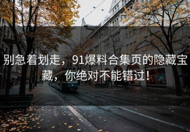 别急着划走，91爆料合集页的隐藏宝藏，你绝对不能错过！