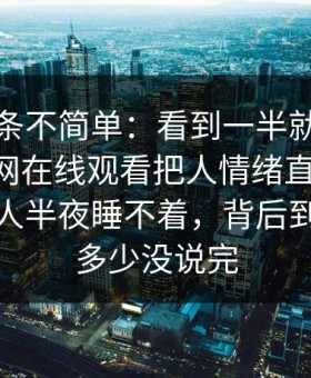 今天这条不简单：看到一半就坐不住了，91网在线观看把人情绪直接拉满，让不少人半夜睡不着，背后到底还有多少没说完
