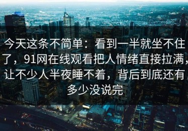 今天这条不简单：看到一半就坐不住了，91网在线观看把人情绪直接拉满，让不少人半夜睡不着，背后到底还有多少没说完