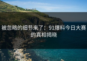 被忽略的细节来了：91爆料今日大赛的真相揭晓