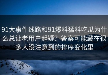 91大事件线路和91爆料猛料吃瓜为什么总让老用户起疑？答案可能藏在很多人没注意到的排序变化里