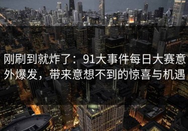 刚刷到就炸了：91大事件每日大赛意外爆发，带来意想不到的惊喜与机遇