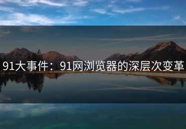 91大事件：91网浏览器的深层次变革