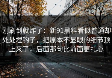 刚刷到就炸了：新91黑料看似普通却处处埋钩子，把原本不显眼的细节顶上来了，后面那句比前面更扎心