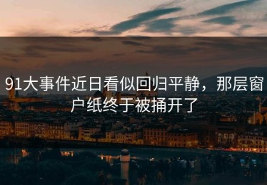91大事件近日看似回归平静，那层窗户纸终于被捅开了