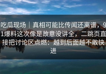 吃瓜现场｜真相可能比传闻还离谱，91爆料这次像是故意没讲全，二跳页直接把讨论区点燃：越到后面越不敢快进
