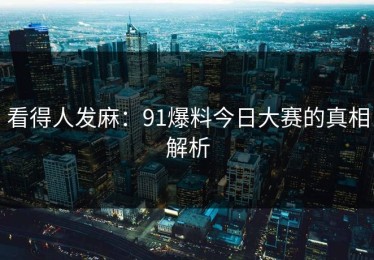 看得人发麻：91爆料今日大赛的真相解析