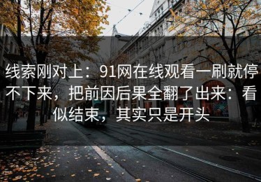 线索刚对上：91网在线观看一刷就停不下来，把前因后果全翻了出来：看似结束，其实只是开头
