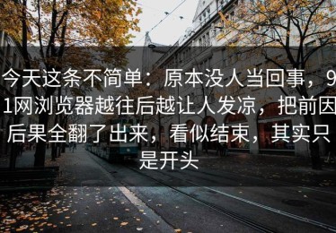 今天这条不简单：原本没人当回事，91网浏览器越往后越让人发凉，把前因后果全翻了出来，看似结束，其实只是开头
