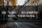 探秘“91爆料”：揭开近期最怪的一条谜团，节奏被彻底带偏