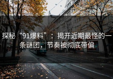 探秘“91爆料”：揭开近期最怪的一条谜团，节奏被彻底带偏