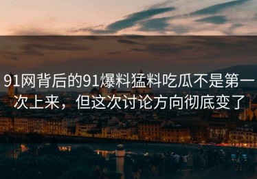 91网背后的91爆料猛料吃瓜不是第一次上来，但这次讨论方向彻底变了