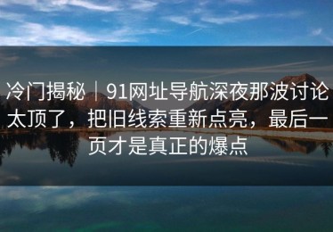 冷门揭秘｜91网址导航深夜那波讨论太顶了，把旧线索重新点亮，最后一页才是真正的爆点