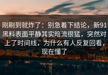 刚刷到就炸了：别急着下结论，新91黑料表面平静其实暗流很猛，突然对上了时间线，为什么有人反复回看，现在懂了