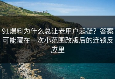 91爆料为什么总让老用户起疑？答案可能藏在一次小范围改版后的连锁反应里