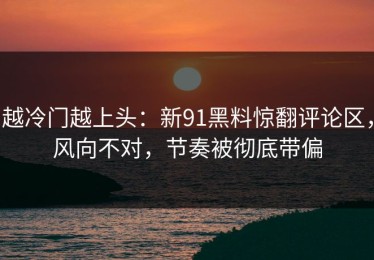 越冷门越上头：新91黑料惊翻评论区，风向不对，节奏被彻底带偏