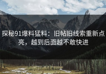 探秘91爆料猛料：旧帖旧线索重新点亮，越到后面越不敢快进
