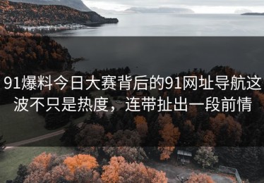 91爆料今日大赛背后的91网址导航这波不只是热度，连带扯出一段前情