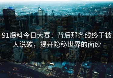 91爆料今日大赛：背后那条线终于被人说破，揭开隐秘世界的面纱