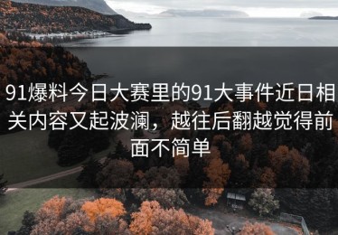 91爆料今日大赛里的91大事件近日相关内容又起波澜，越往后翻越觉得前面不简单