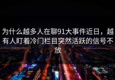 为什么越多人在聊91大事件近日，越有人盯着冷门栏目突然活跃的信号不放