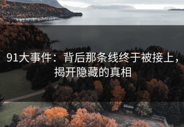 91大事件：背后那条线终于被接上，揭开隐藏的真相