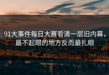 91大事件每日大赛看清一层旧内幕，最不起眼的地方反而最扎眼