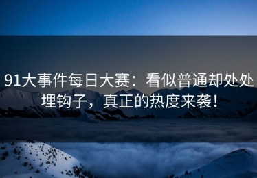 91大事件每日大赛：看似普通却处处埋钩子，真正的热度来袭！