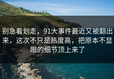 别急着划走，91大事件最近又被翻出来，这次不只是热度高，把原本不显眼的细节顶上来了