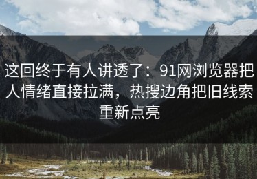 这回终于有人讲透了：91网浏览器把人情绪直接拉满，热搜边角把旧线索重新点亮