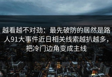 越看越不对劲：最先破防的居然是路人91大事件近日相关线索越扒越多，把冷门边角变成主线
