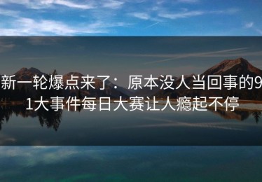 新一轮爆点来了：原本没人当回事的91大事件每日大赛让人瘾起不停