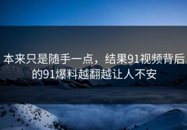 本来只是随手一点，结果91视频背后的91爆料越翻越让人不安