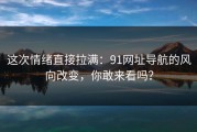 这次情绪直接拉满：91网址导航的风向改变，你敢来看吗？